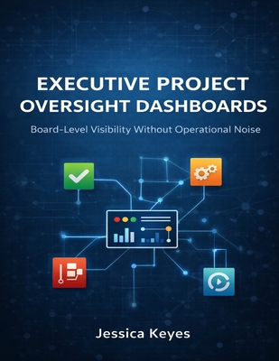 Executive Project Oversight Dashboards: Board-Level Visibility Without Operational Noise - Keyes, Jessica