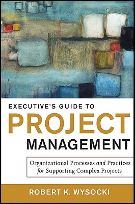 Executives Guide to Project Management: Organizational Processes and Practices for Supporting Complex Projects - Wysocki, Robert K.