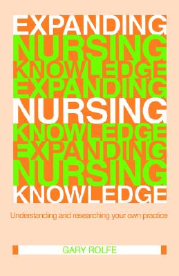 Expanding Nursing Knowledge: Understanding and Researching Your Own Practice - Rolfe, Gary, PhD, Ma, BSC, RGN