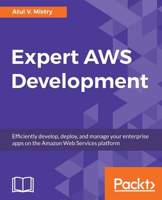 Expert AWS Development: Efficiently develop, deploy, and manage your enterprise apps on the Amazon Web Services platform - Mistry, Atul