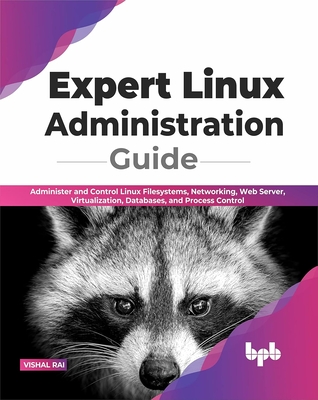 Expert Linux Administration Guide: Administer and Control Linux Filesystems, Networking, Web Server, Virtualization, Databases, and Process Control - Rai, Vishal