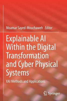 Explainable AI Within the Digital Transformation and Cyber Physical Systems: XAI Methods and Applications - Sayed-Mouchaweh, Moamar (Editor)