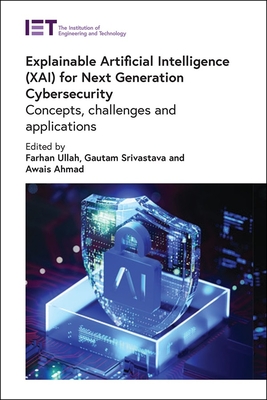 Explainable Artificial Intelligence (XAI) for Next Generation Cybersecurity: Concepts, challenges and applications - Ullah, Farhan (Editor), and Srivastava, Gautam (Editor), and Ahmad, Awais (Editor)