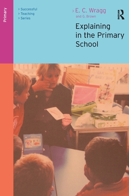 Explaining in the Primary School - Wragg, Ted, and Brown, George A