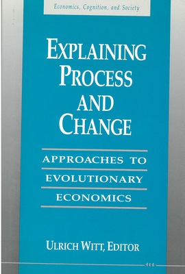 Explaining Process and Change: Approaches to Evolutionary Economics - Witt, Ulrich (Editor)