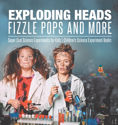 Exploding Heads, Fizzle Pops and More Super Cool Science Experiments for Kids Children's Science Experiment Books - Baby Professor