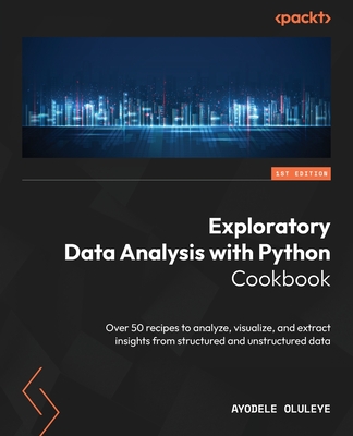 Exploratory Data Analysis with Python Cookbook: Over 50 recipes to analyze, visualize, and extract insights from structured and unstructured data - Oluleye, Ayodele