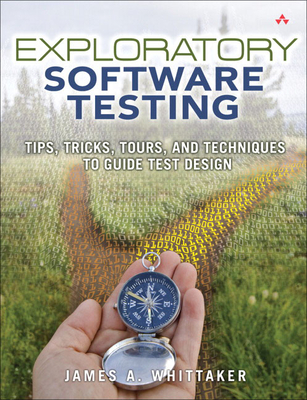 Exploratory Software Testing: Tips, Tricks, Tours, and Techniques to Guide Test Design - Whittaker, James