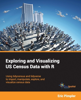 Exploring and Visualizing US Census Data with R: Using tidycensus and tidyverse to import, manipulate, explore, and visualize census data - Pimpler, Eric