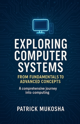 "Exploring Computer Systems: From Fundamentals to Advanced Concepts" - Mukosha, Patrick