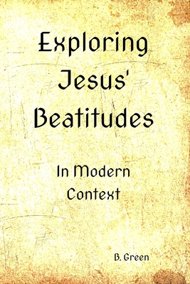 Exploring Jesus' Beatitudes: In Modern Context - Green, B