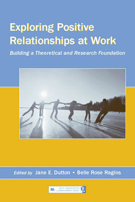 Exploring Positive Relationships at Work: Building a Theoretical and Research Foundation - Dutton, Jane E, Professor (Editor), and Ragins, Belle Rose (Editor)
