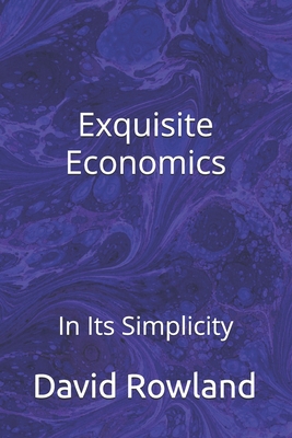Exquisite Economics: In Its Simplicity - Rowland, David