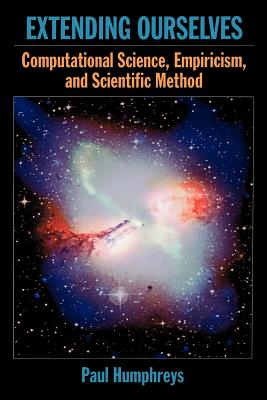 Extending Ourselves: Computational Science, Empiricism, and Scientific Method - Humphreys, Paul