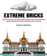 Extreme Bricks: Spectacular, Record-Breaking, and Astounding Lego Projects from Around the World