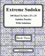 Extreme Sudoku Three: 100 Hard to Solve 25 X 25 Sudoku Puzzles with Solutions
