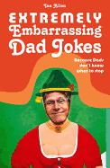 Extremely Embarrassing Dad Jokes: Because Dads Don't Know When to Stop