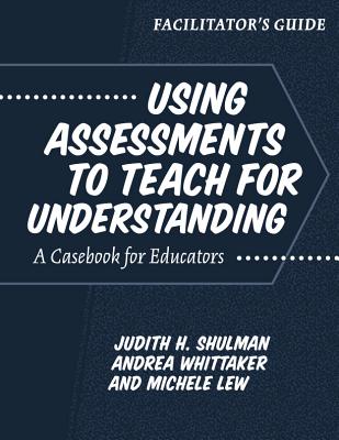Facilitator's Guide--Using Assessments to Teach for Understanding: A Casebook for Educators - Shulman, Judith H (Editor), and Whittaker, Andrea (Editor), and Lew, Michele (Editor)