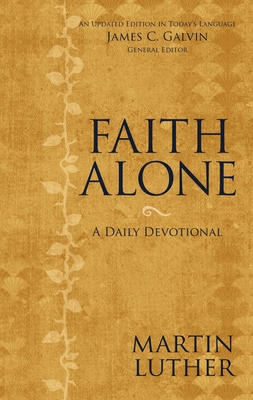 Faith Alone: A Daily Devotional - Luther, Martin (Compiled by), and Galvin, James C (Editor)