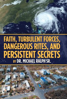 Faith, Turbulent Forces, Dangerous Rites, and Persistent Secrets - Ralph, Michael, Dr., Sr.