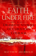 Faith Under Fire: Dramatic Stories of Christian Courage