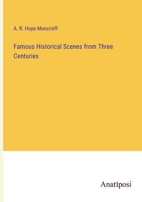 Famous Historical Scenes from Three Centuries - Moncrieff, A R Hope