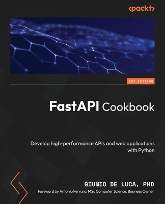 FastAPI Cookbook: Develop high-performance APIs and web applications with Python - Luca, Giunio De, and Ferraro, Antonio (Foreword by)