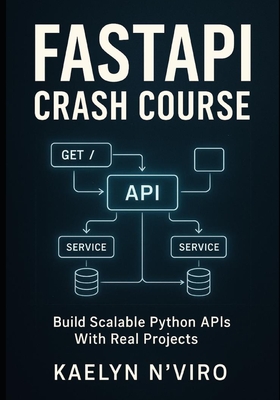 Fastapi Crash Course: BUILD SCALABLE PYTHON APIS WITH REAL PROJECTS: Practical Guide To Modern Web Development, Microservices, Authentication, And Production Deployment - N'Viro, Kaelyn
