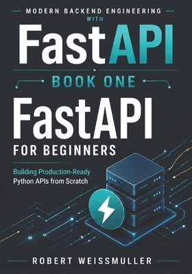 FastAPI for Beginners: Building Production-Ready Python APIs from Scratch - Weissmuller, Robert