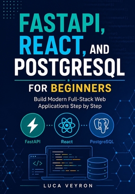 FastAPI, React, and PostgreSQL for Beginners: Build Modern Full-Stack Web Applications Step by Step - Veyron, Luca