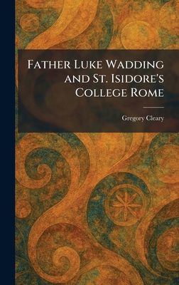 Father Luke Wadding and St. Isidore's College Rome - Cleary, Gregory