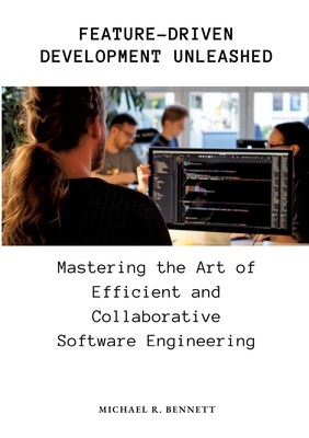 Feature-Driven Development Unleashed: Mastering the Art of Efficient and Collaborative Software Engineering - Bennett, Michael R