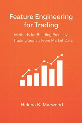 Feature Engineering for Trading: Methods for Building Predictive Trading Signals From Market Data - Munrow, Danny (Editor), and Marwood, Helena K