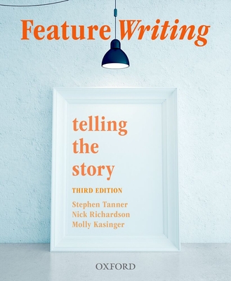 Feature Writing: Telling the Story - Tanner, Stephen, and Richardson, Nick, and Kasinger, Molly