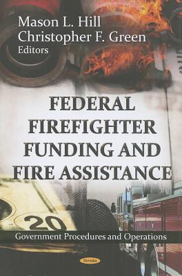 Federal Firefighter Funding & Fire Assistance - Hill, Mason L (Editor), and Green, Christopher F (Editor)