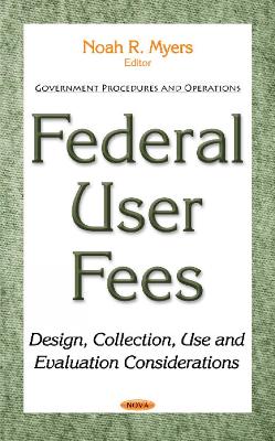 Federal User Fees: Design, Collection, Use & Evaluation Considerations - Myers, Noah R (Editor)