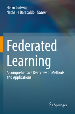 Federated Learning: A Comprehensive Overview of Methods and Applications - Ludwig, Heiko (Editor), and Baracaldo, Nathalie (Editor)