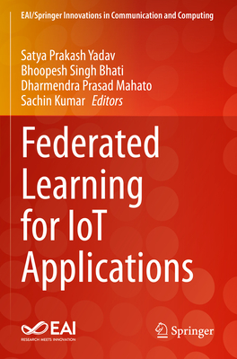 Federated Learning for IoT Applications - Yadav, Satya Prakash (Editor), and Bhati, Bhoopesh   Singh (Editor), and Mahato, Dharmendra Prasad (Editor)