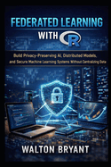 Federated Learning with R: Build Privacy-Preserving AI, Distributed Models, and Secure Machine Learning Systems Without Centralizing Data