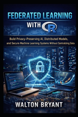 Federated Learning with R: Build Privacy-Preserving AI, Distributed Models, and Secure Machine Learning Systems Without Centralizing Data - Bryant, Walton