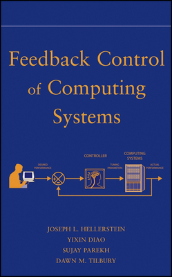 Feedback Control of Computing Systems - Hellerstein, Joseph L, and Diao, Yixin, and Parekh, Sujay