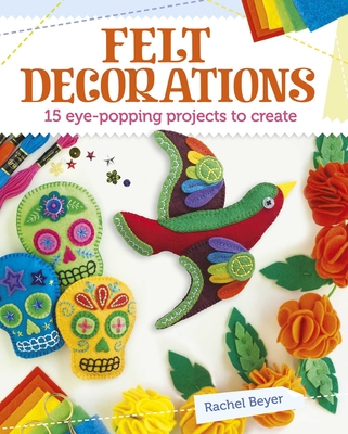 Felt Decorations: 15 Eye-Popping Projects to Create - Beyer, Rachel