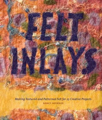 Felt Inlays: Making Textured and Patterned Felt for 23 Creative Projects - Hoerner, Nancy