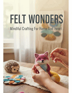 Felt Wonders: Mindful Crafting For Home And Heart