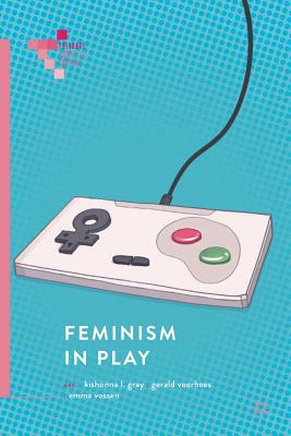 Feminism in Play - Gray, Kishonna L. (Editor), and Voorhees, Gerald (Editor), and Vossen, Emma (Editor)