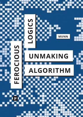 Ferocious Logics: Unmaking the Algorithm - Munn, Luke