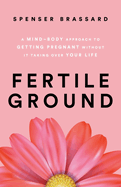Fertile Ground: A Mind-Body Approach to Getting Pregnant without It Taking over Your Life