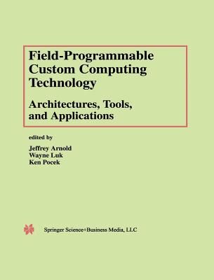 Field-Programmable Custom Computing Technology: Architectures, Tools, and Applications - Arnold, Jeffrey (Editor), and Luk, Wayne (Editor), and Pocek, Ken (Editor)
