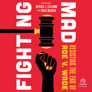 Fighting Mad: Resisting the End of Roe V. Wade