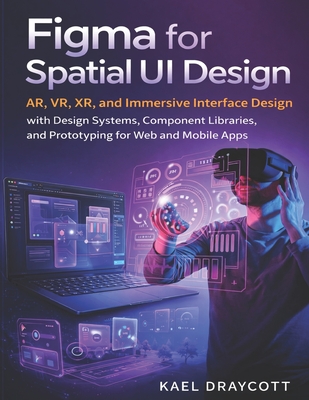 Figma for Spatial UI Design: AR, VR, XR, and Immersive Interface Design with Design Systems, Component Libraries, and Prototyping for Web and Mobile Apps - Draycott, Kael